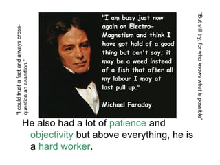 “But still try, for who knows what is possible”
“I could trust a fact and always cross-
question an assertion.”




                   He also had a lot of patience and
                    objectivity but above everything, he is
                    a hard worker.
 