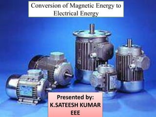 Conversion of Magnetic Energy to
Electrical Energy
Presented by:
K.SATEESH KUMAR
EEE
 