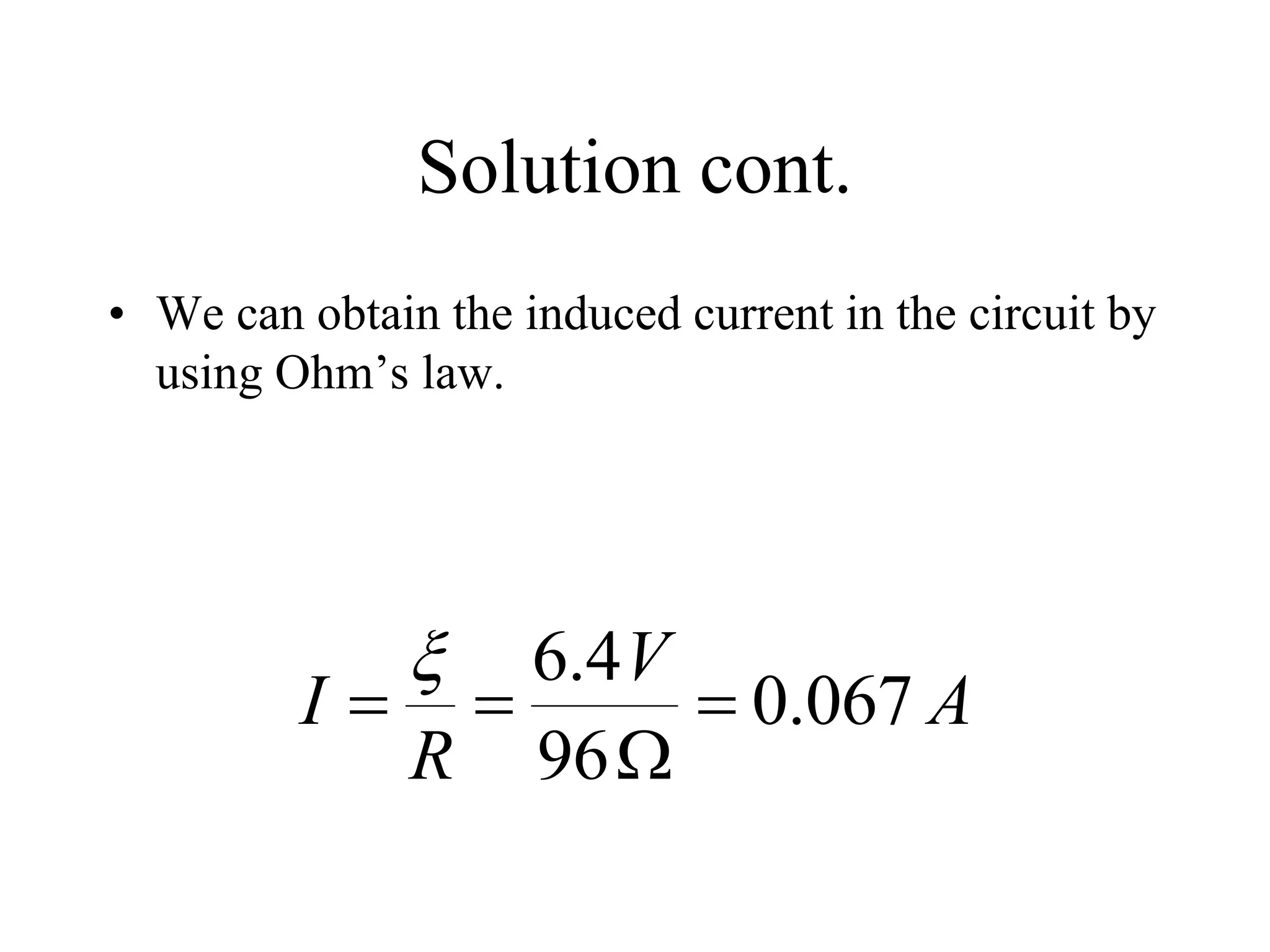 Solution cont.
• We can obtain the induced current in the circuit by
using Ohm’s law.
A
V
R
I 067
.
0
96
4
.
6





 