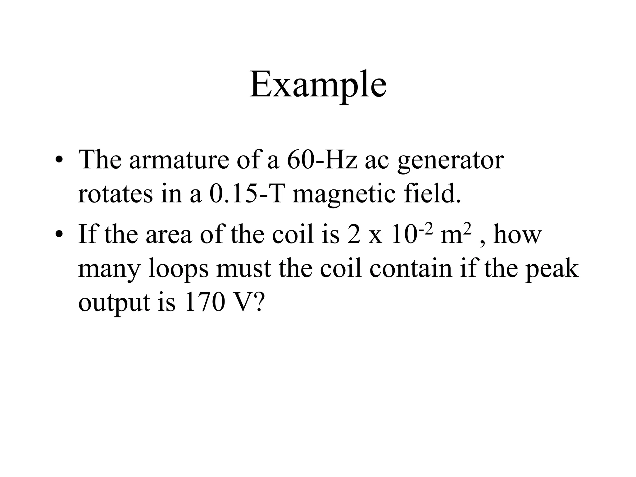 Example
• The armature of a 60-Hz ac generator
rotates in a 0.15-T magnetic field.
• If the area of the coil is 2 x 10-2 m2 , how
many loops must the coil contain if the peak
output is 170 V?
 
