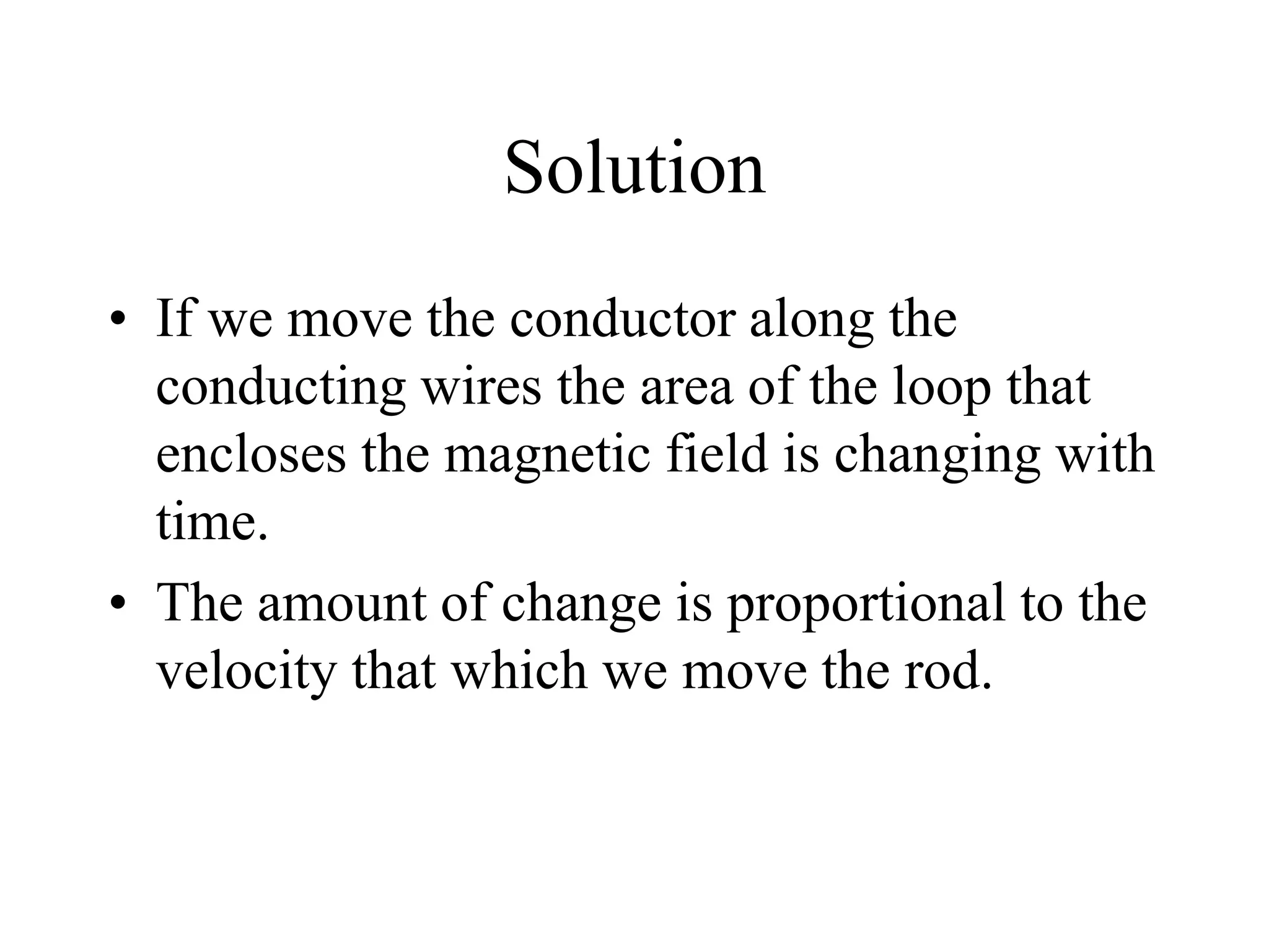 Solution
• If we move the conductor along the
conducting wires the area of the loop that
encloses the magnetic field is changing with
time.
• The amount of change is proportional to the
velocity that which we move the rod.
 