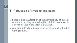 5. Reduction of swelling and pain:
› It occurs due to alteration of the permeability of the cell
membrane, leading to acceleration of fluid movement in
the swollen tissue and arterial dilatation.
› Moreover, it leads to increase metabolism and get red of
waste products.
 