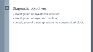 Diagnostic objectives
› Investigation of myasthenic reaction;
› Investigation of myotonic reaction;
› Localization of a neurapraxia(nerve compression) block.
 