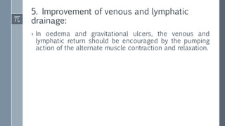 5. Improvement of venous and lymphatic
drainage:
› In oedema and gravitational ulcers, the venous and
lymphatic return should be encouraged by the pumping
action of the alternate muscle contraction and relaxation.
 