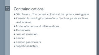 Contraindications:
Skin lesions: The current collects at that point causing pain.
Certain dermatological conditions: Such as psoriasis, tinea
and eczema.
Acute infections and inflammations.
Thrombosis.
Loss of sensation.
Cancer.
Cardiac pacemakers.
Superficial metals.
 