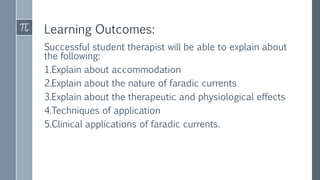 Learning Outcomes:
Successful student therapist will be able to explain about
the following:
1.Explain about accommodation
2.Explain about the nature of faradic currents
3.Explain about the therapeutic and physiological effects
4.Techniques of application
5.Clinical applications of faradic currents.
 