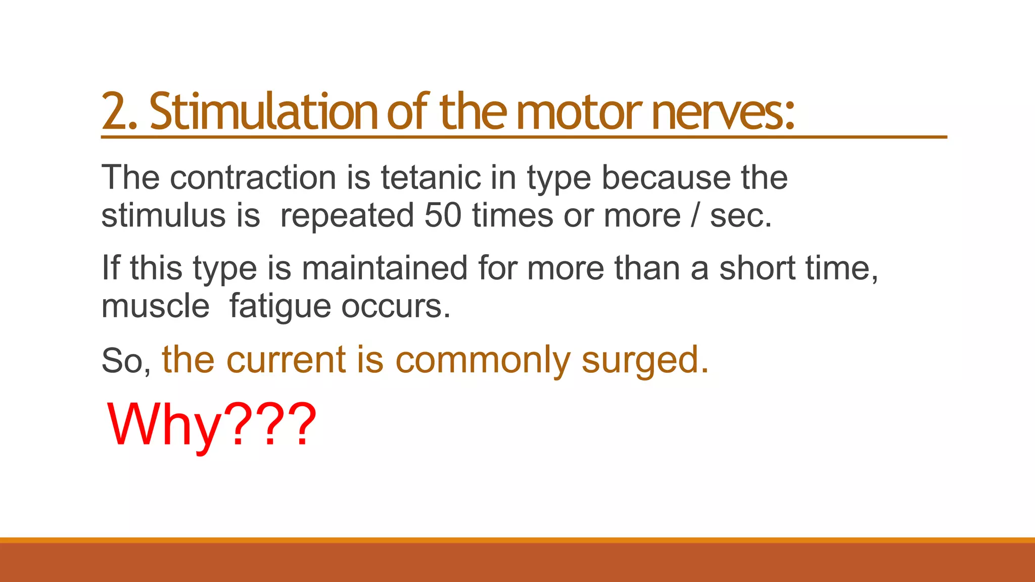 2.Stimulationofthemotornerves:
The contraction is tetanic in type because the
stimulus is repeated 50 times or more / sec.
If this type is maintained for more than a short time,
muscle fatigue occurs.
So, the current is commonly surged.
Why???
 