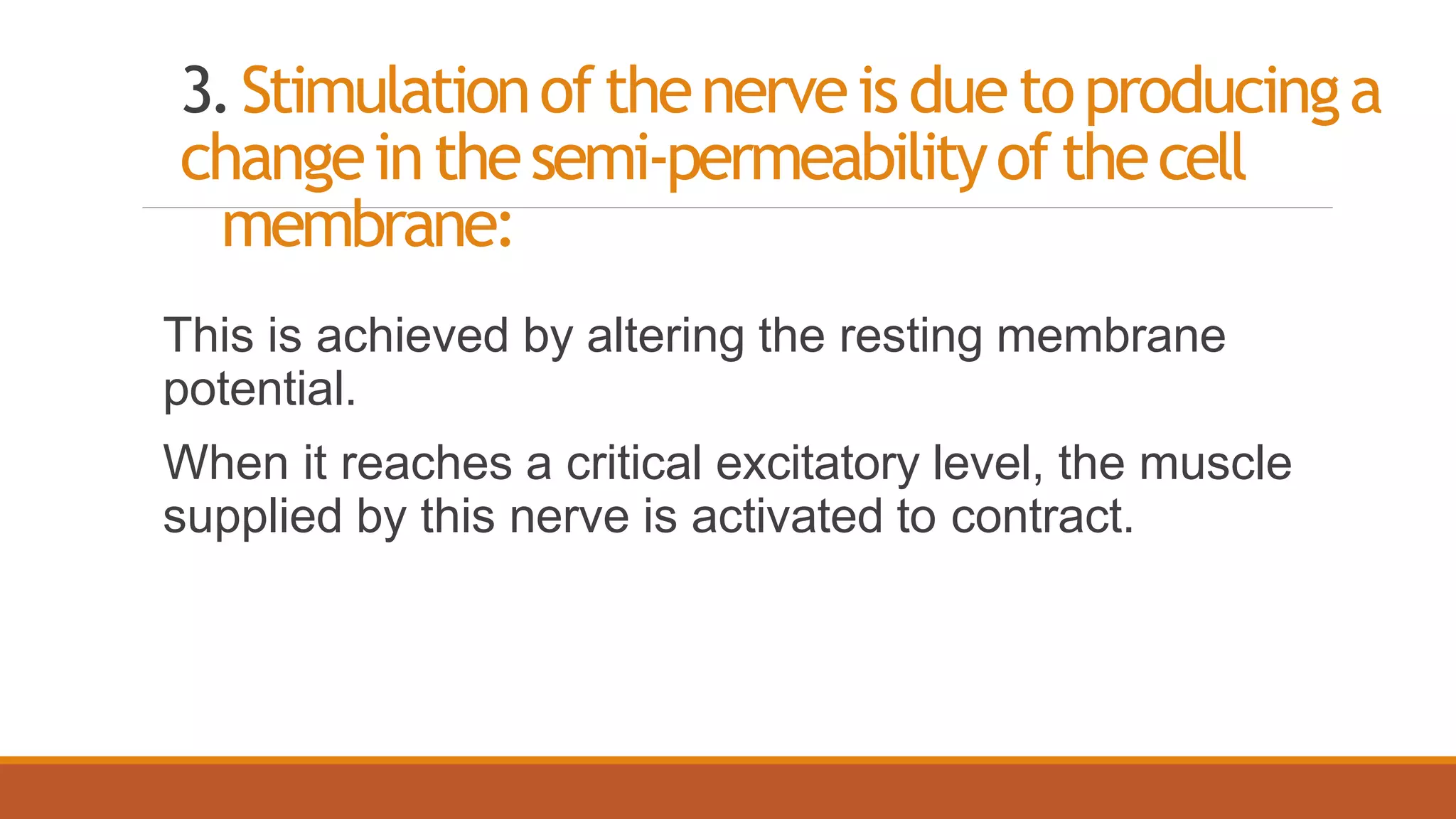 3.Stimulationofthenerveisduetoproducinga
changeinthesemi-permeabilityofthecell
membrane:
This is achieved by altering the resting membrane
potential.
When it reaches a critical excitatory level, the muscle
supplied by this nerve is activated to contract.
 