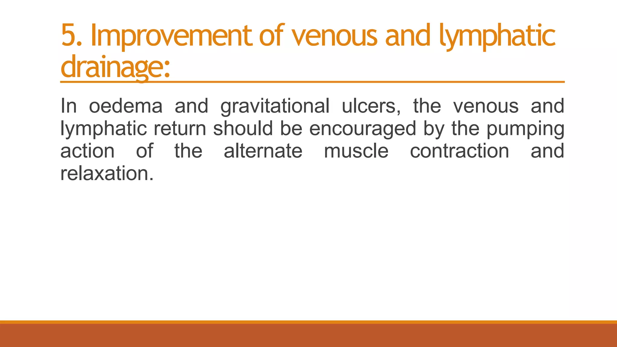 5.Improvement of venous and lymphatic
drainage:
In oedema and gravitational ulcers, the venous and
lymphatic return should be encouraged by the pumping
action of the alternate muscle contraction and
relaxation.
 