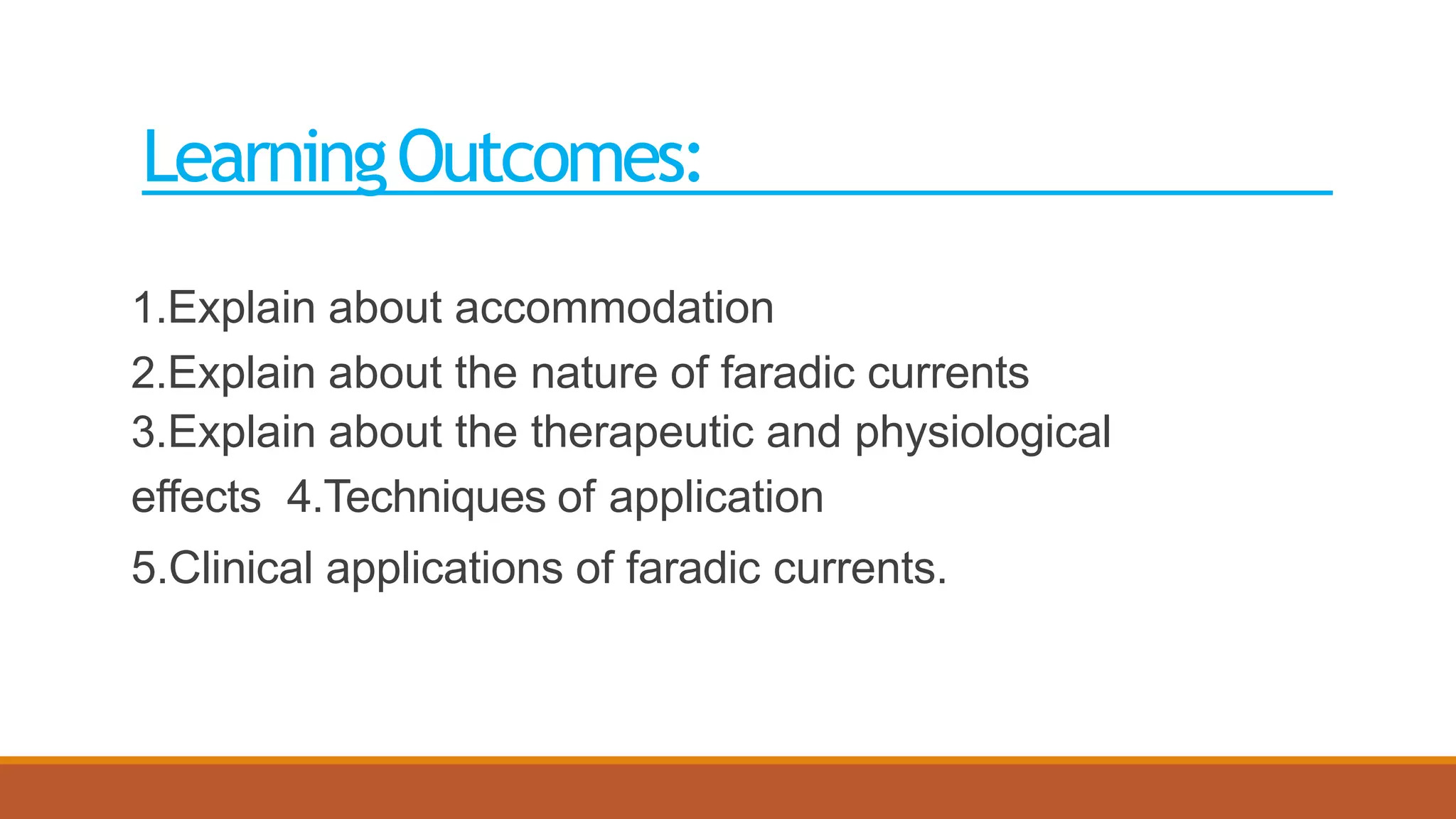 LearningOutcomes:
1.Explain about accommodation
2.Explain about the nature of faradic currents
3.Explain about the therapeutic and physiological
effects 4.Techniques of application
5.Clinical applications of faradic currents.
 