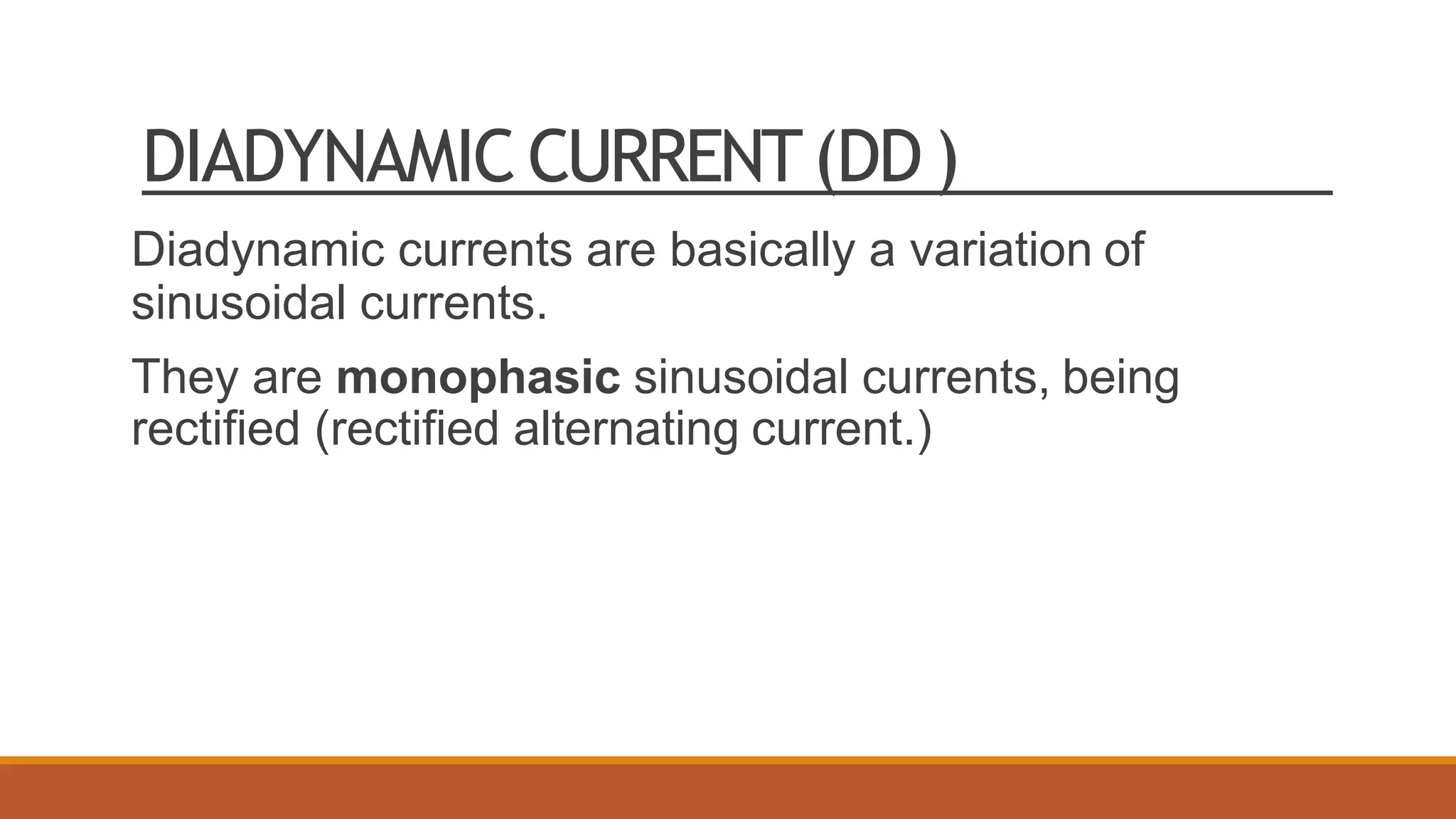 DIADYNAMIC CURRENT(DD)
Diadynamic currents are basically a variation of
sinusoidal currents.
They are monophasic sinusoidal currents, being
rectified (rectified alternating current.)
 