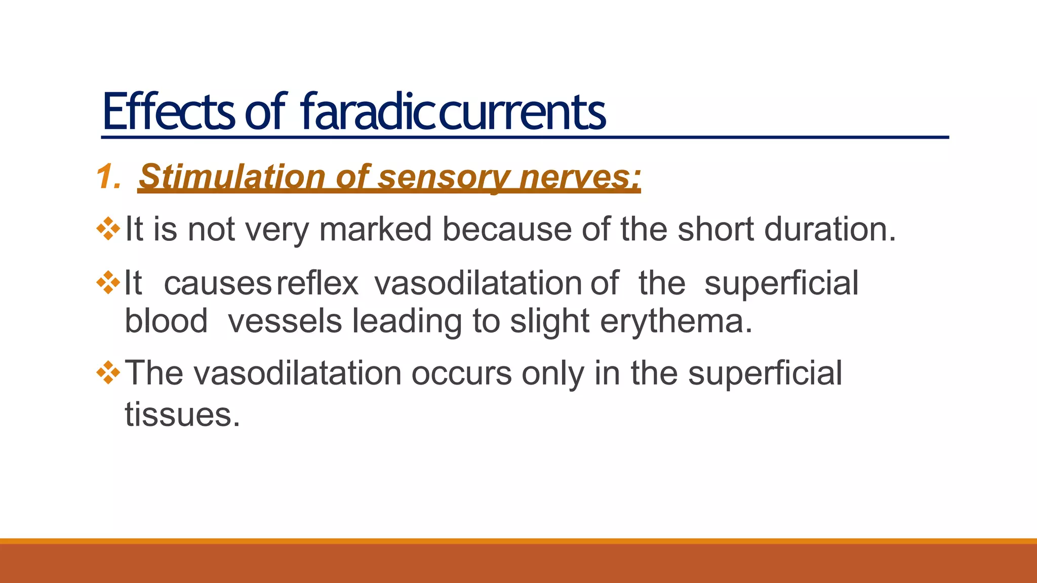 Effectsof faradiccurrents
1. Stimulation of sensory nerves:
It is not very marked because of the short duration.
It causesreflex vasodilatation of the superficial
blood vessels leading to slight erythema.
The vasodilatation occurs only in the superficial
tissues.
 