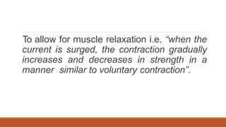 To allow for muscle relaxation i.e. “when the
current is surged, the contraction gradually
increases and decreases in strength in a
manner similar to voluntary contraction”.
 