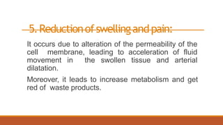 5.Reductionofswellingandpain:
It occurs due to alteration of the permeability of the
cell membrane, leading to acceleration of fluid
movement in the swollen tissue and arterial
dilatation.
Moreover, it leads to increase metabolism and get
red of waste products.
 