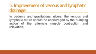 5.Improvement of venous and lymphatic
drainage:
In oedema and gravitational ulcers, the venous and
lymphatic return should be encouraged by the pumping
action of the alternate muscle contraction and
relaxation.
 