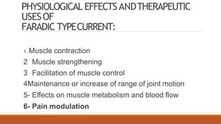 PHYSIOLOGICAL EFFECTSANDTHERAPEUTIC
USESOF
FARADIC TYPECURRENT:
1 Muscle contraction
2 Muscle strengthening
3 Facilitation of muscle control
4Maintenance or increase of range of joint motion
5- Effects on muscle metabolism and blood flow
6- Pain modulation
 