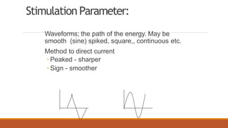 Stimulation Parameter:
Waveforms; the path of the energy. May be
smooth (sine) spiked, square,, continuous etc.
Method to direct current
◦ Peaked - sharper
◦ Sign - smoother
 