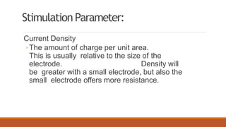 StimulationParameter:
Current Density
◦The amount of charge per unit area.
This is usually relative to the size of the
electrode. Density will
be greater with a small electrode, but also the
small electrode offers more resistance.
 