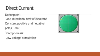 DirectCurrent
Description:
One-directional flow of electrons
Constant positive and negative
poles Use:
Iontophoresis
Low-voltage stimulation
 