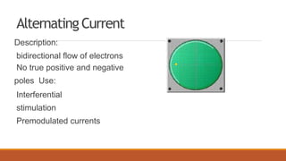 Alternating Current
Description:
bidirectional flow of electrons
No true positive and negative
poles Use:
Interferential
stimulation
Premodulated currents
 