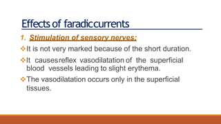 Effectsof faradiccurrents
1. Stimulation of sensory nerves:
It is not very marked because of the short duration.
It causesreflex vasodilatation of the superficial
blood vessels leading to slight erythema.
The vasodilatation occurs only in the superficial
tissues.
 