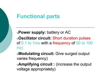 Functional parts
oPower supply: battery or AC
oOscillator circuit: Short duration pulses
of 0.1 to 1ms with a frequency of 50 to 100
Hz)
oModulating circuit: Give surged output
varies frequency)
oAmplifying circuit : (increase the output
voltage appropriately)
 