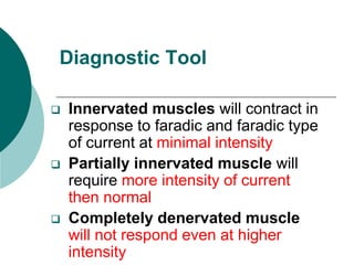 Diagnostic Tool
 Innervated muscles will contract in
response to faradic and faradic type
of current at minimal intensity
 Partially innervated muscle will
require more intensity of current
then normal
 Completely denervated muscle
will not respond even at higher
intensity
 