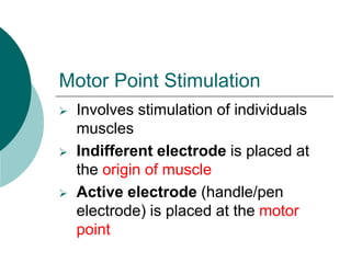 Motor Point Stimulation
 Involves stimulation of individuals
muscles
 Indifferent electrode is placed at
the origin of muscle
 Active electrode (handle/pen
electrode) is placed at the motor
point
 