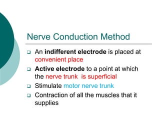 Nerve Conduction Method
 An indifferent electrode is placed at
convenient place
 Active electrode to a point at which
the nerve trunk is superficial
 Stimulate motor nerve trunk
 Contraction of all the muscles that it
supplies
 