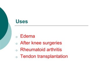Uses
o Edema
o After knee surgeries
o Rheumatoid arthritis
o Tendon transplantation
 