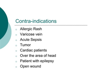 Contra-indications
o Allergic Rash
o Varicose vein
o Acute Sepsis
o Tumor
o Cardiac patients
o Over the area of head
o Patient with epilepsy
o Open wound
 