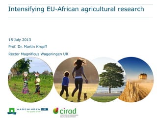 Intensifying EU-African agricultural research
15 July 2013
Prof. Dr. Martin Kropff
Rector Magnificus Wageningen UR
 