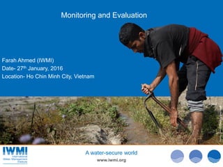 Photo:DavidBrazier/IWMIPhoto:TomvanCakenberghe/IWMIPhoto:TomvanCakenberghe/IWMI
www.iwmi.org
A water-secure world
Monitoring and Evaluation
Farah Ahmed (IWMI)
Date- 27th January, 2016
Location- Ho Chin Minh City, Vietnam
 
