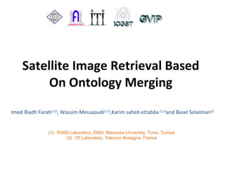Satellite Image Retrieval Based On Ontology Merging Imed Riadh Farah (1,2) , Wassim Messaoudi (1,2) , Karim saheb ettabâa  (1,2) and  Basel Solaiman (2) ,[object Object],[object Object]