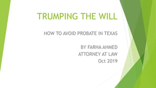 TRUMPING THE WILL
HOW TO AVOID PROBATE IN TEXAS
BY FARHA AHMED
ATTORNEY AT LAW
Oct 2019
 