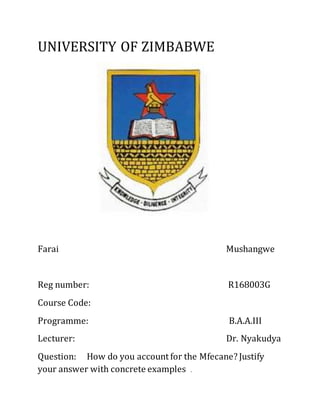 UNIVERSITY OF ZIMBABWE
Farai Mushangwe
Reg number: R168003G
Course Code:
Programme: B.A.A.III
Lecturer: Dr. Nyakudya
Question: How do you account for the Mfecane? Justify
your answer with concrete examples .
 