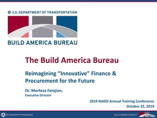 The Build America Bureau
Reimagining “Innovative” Finance &
Procurement for the Future
2019 NADO Annual Training Conference
Dr. Morteza Farajian,
Executive Director
October 22, 2019
 