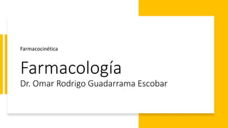 Farmacología
Dr. Omar Rodrigo Guadarrama Escobar
Farmacocinética
 