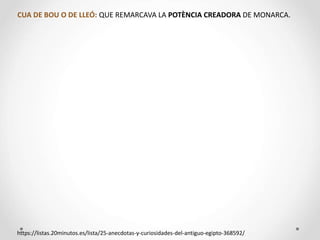 CUA DE BOU O DE LLEÓ: QUE REMARCAVA LA POTÈNCIA CREADORA DE MONARCA.
https://listas.20minutos.es/lista/25-anecdotas-y-curiosidades-del-antiguo-egipto-368592/
 