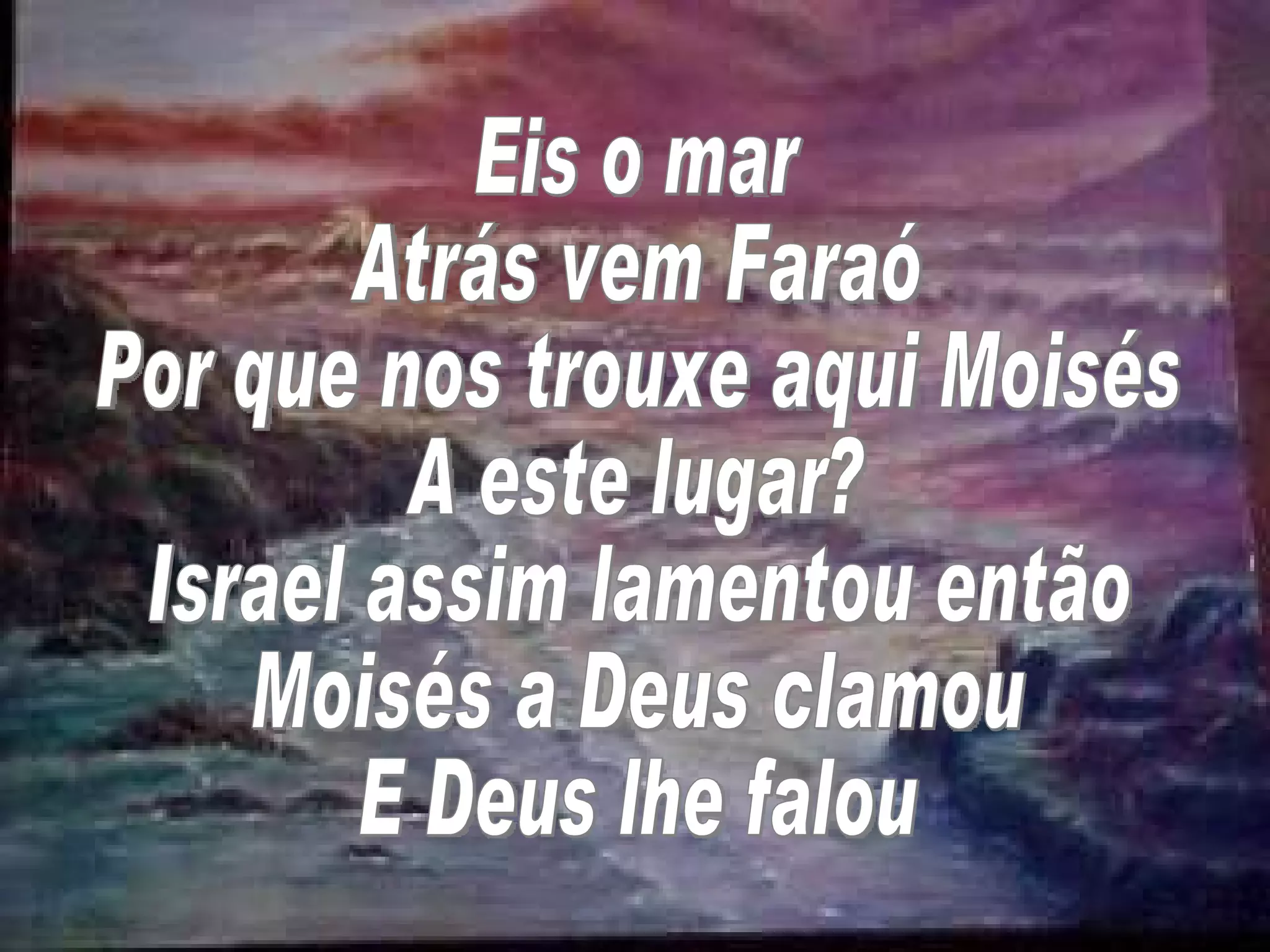 Eis o mar Atrás vem Faraó Por que nos trouxe aqui Moisés A este lugar? Israel assim lamentou então Moisés a Deus clamou E Deus lhe falou