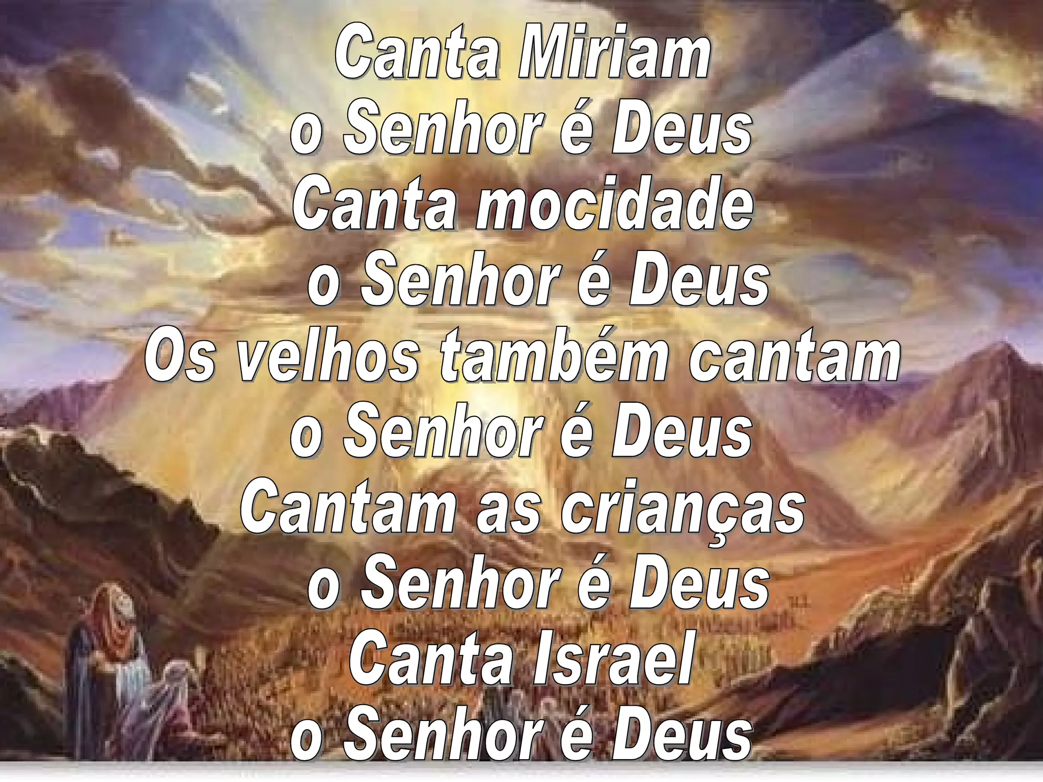 Canta Miriam o Senhor é Deus Canta mocidade o Senhor é Deus Os velhos também cantam o Senhor é Deus Cantam as crianças o Senhor é Deus Canta Israel o Senhor é Deus