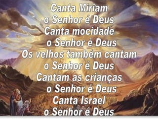 Canta Miriam o Senhor é Deus Canta mocidade o Senhor é Deus Os velhos também cantam o Senhor é Deus Cantam as crianças o Senhor é Deus Canta Israel o Senhor é Deus