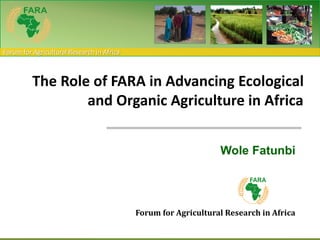 Forum for Agricultural Research in Africa
Wole Fatunbi
Forum for Agricultural Research in Africa
The Role of FARA in Advancing Ecological
and Organic Agriculture in Africa
 