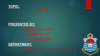 TOPIC:
PTFE
PRESENTED BY:
FARASAT ALI JUTT
14MME-S1-317
5TH SEMESTER
DEPARTMENT:
CEET(METALLURGY & MATERIAL ENGINEERING)
 