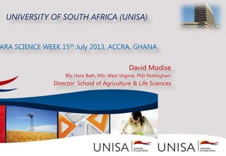 UNIVERSITY OF SOUTH AFRICA (UNISA)
ARA SCIENCE WEEK 15th July 2013, ACCRA, GHANA
David Modise
BSc Hons Bath, MSc West Virginia, PhD Nottingham
Director: School of Agriculture & Life Sciences
 