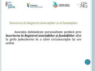 Înscrierea în Registrul Asociațiilor și al Fundațiilor
Asociația dobândește personalitate juridică prin
înscrierea în Registrul asocia iilor și funda iilorț ț aflat
la grefa judecătoriei în a cărei circumscripție își are
sediul.
 