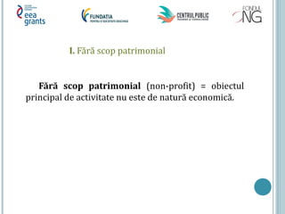I. Fără scop patrimonial
Fără scop patrimonial (non-profit) = obiectul
principal de activitate nu este de natură economică.
 