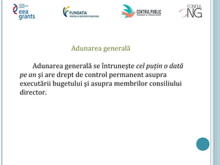 Adunarea generală
Adunarea generală se întruneşte cel puţin o dată
pe an şi are drept de control permanent asupra
executării bugetului şi asupra membrilor consiliului
director.
 