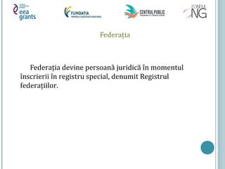 Federaţia
Federaţia devine persoană juridică în momentul
înscrierii în registru special, denumit Registrul
federaţiilor.
 