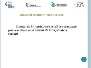 Atestatul de întreprindere socială
Statutul de întreprindere socială se recunoaşte
prin acordarea unui atestat de întreprindere
socială.
 